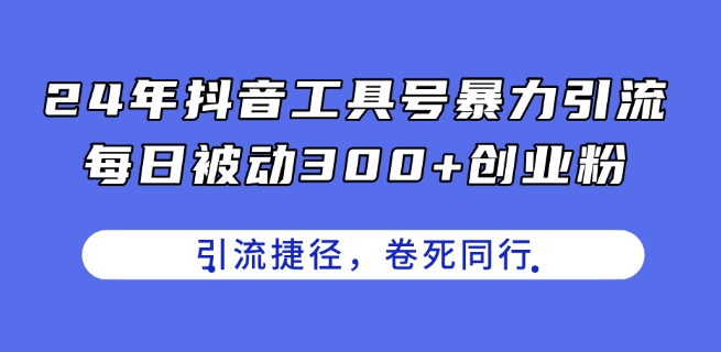 24年抖音工具号暴力引流，每日被动300+创业粉，创业粉捷径，卷死同行【揭秘】-比钱轻创