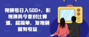 视频号日入500+，影视演员今昔对比赛道，超简单，发视频就有收益【揭秘】-比钱轻创