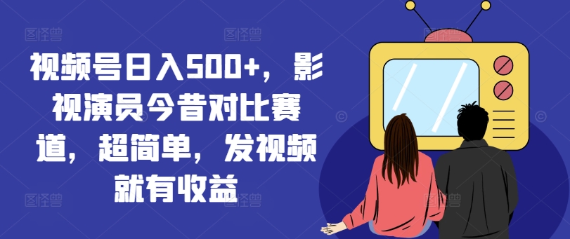 视频号日入500+，影视演员今昔对比赛道，超简单，发视频就有收益【揭秘】-比钱轻创