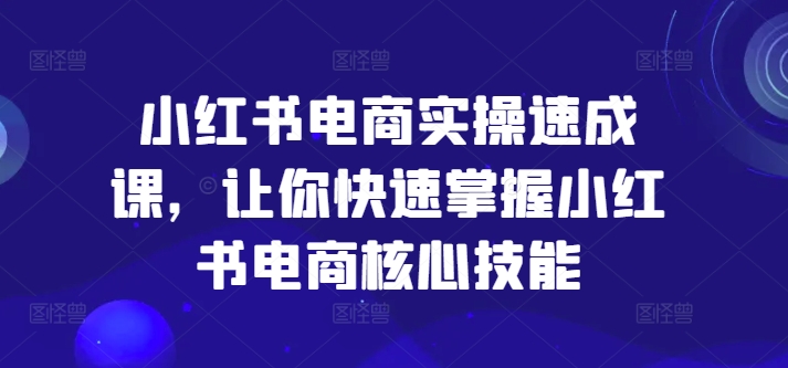 小红书电商实操速成课，让你快速掌握小红书电商核心技能-比钱轻创