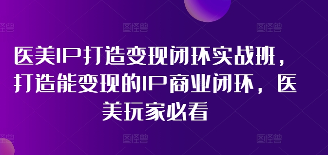 医美IP打造变现闭环实战班，打造能变现的IP商业闭环，医美玩家必看!-比钱轻创