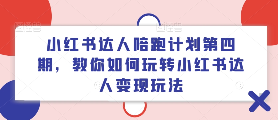 小红书达人陪跑计划第四期，教你如何玩转小红书达人变现玩法-比钱轻创