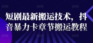 短剧最新搬运技术，抖音暴力卡章节搬运教程-比钱轻创