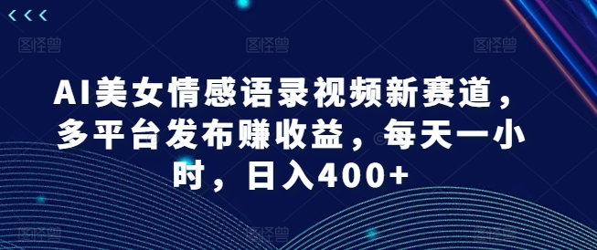 AI美女情感语录视频新赛道，多平台发布赚收益，每天一小时，日入400+【揭秘】-比钱轻创