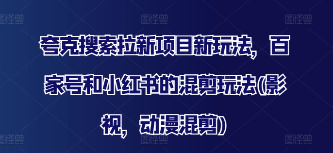 夸克搜索拉新项目新玩法，百家号和小红书的混剪玩法(影视，动漫混剪)-比钱轻创