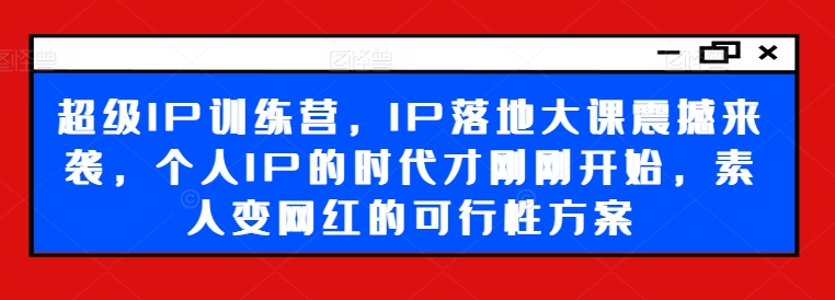超级IP训练营，IP落地大课震撼来袭，个人IP的时代才刚刚开始，素人变网红的可行性方案-比钱轻创