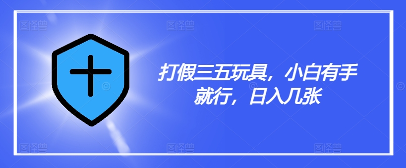打假三五玩具，小白有手就行，日入几张【仅揭秘】-比钱轻创