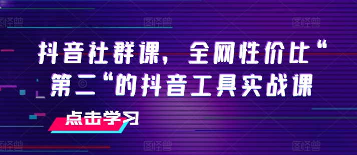 抖音社群课，全网性价比“第二“的抖音工具实战课-比钱轻创