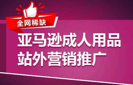 全网稀缺！亚马逊成人用品站外营销推广，​教你引爆站外流量，开启爆单模式-比钱轻创