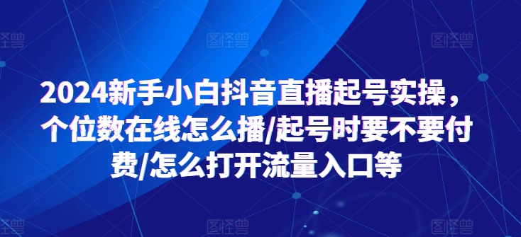 2024新手小白抖音直播起号实操，个位数在线怎么播/起号时要不要付费/怎么打开流量入口等-比钱轻创