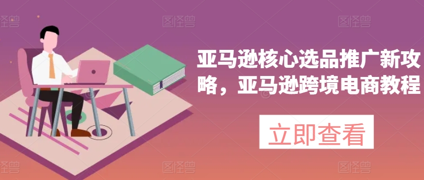 亚马逊核心选品推广新攻略，亚马逊跨境电商教程-比钱轻创