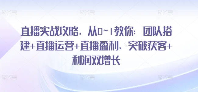 直播实战攻略，​从0~1教你：团队搭建+直播运营+直播盈利，突破获客+利润双增长-比钱轻创
