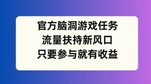官方脑洞游戏任务，流量扶持新风口，只要参与就有收益【揭秘】-比钱轻创