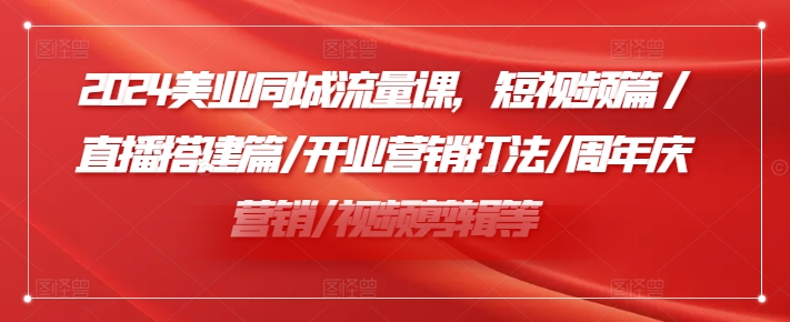 2024美业同城流量课，短视频篇 /直播搭建篇/开业营销打法/周年庆营销/视频剪辑等-比钱轻创