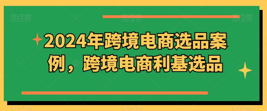 2024年跨境电商选品案例，跨境电商利基选品（更新）-比钱轻创