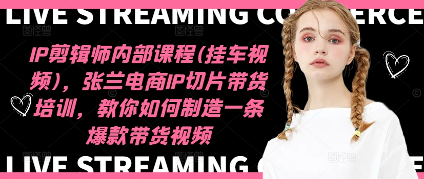 IP剪辑师内部课程(挂车视频)，张兰电商IP切片带货培训，教你如何制造一条爆款带货视频-比钱轻创