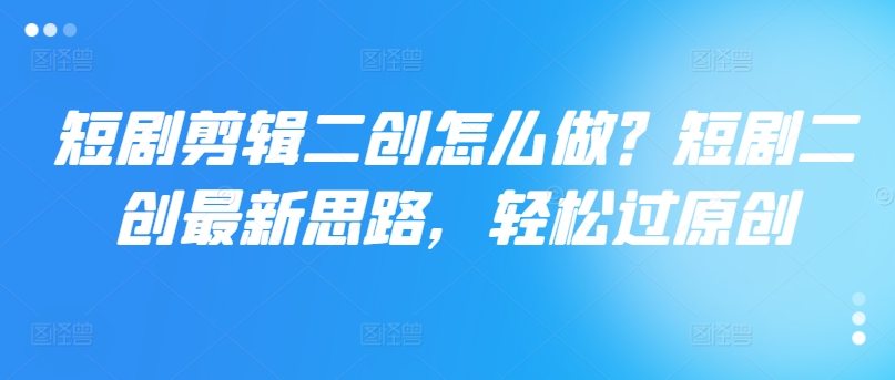 短剧剪辑二创怎么做？短剧二创最新思路，轻松过原创-比钱轻创
