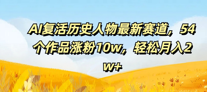 AI复活历史人物最新赛道，54个作品涨粉10w，轻松月入2w+【揭秘】-比钱轻创