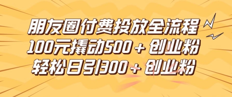 朋友圈高效付费投放全流程，100元撬动500+创业粉，日引流300加精准创业粉【揭秘】-比钱轻创