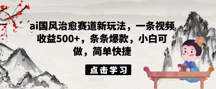 ai国风治愈赛道新玩法，一条视频收益500+，条条爆款，小白可做，简单快捷-比钱轻创