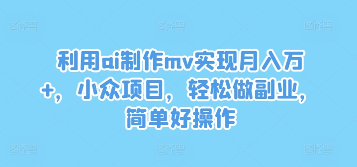 利用ai制作mv实现月入万+，小众项目，轻松做副业，简单好操作【揭秘】-比钱轻创