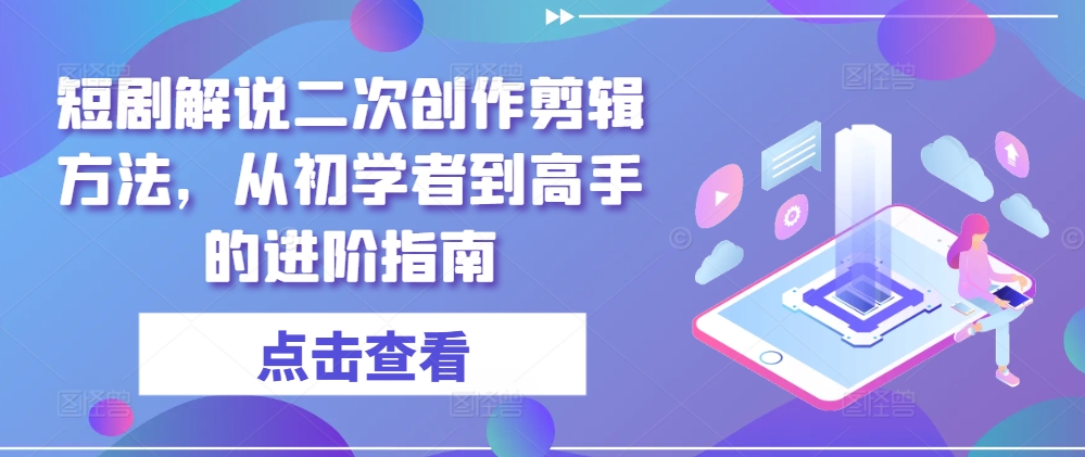 短剧解说二次创作剪辑方法，从初学者到高手的进阶指南-比钱轻创