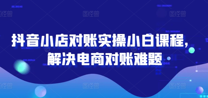 抖音小店对账实操小白课程，解决电商对账难题-比钱轻创