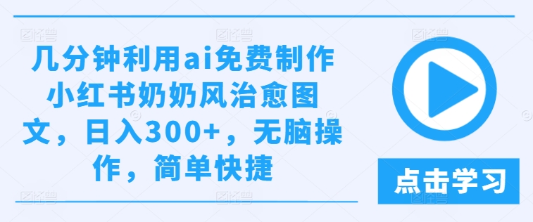 几分钟利用ai免费制作小红书奶奶风治愈图文，日入300+，无脑操作，简单快捷【揭秘】-比钱轻创
