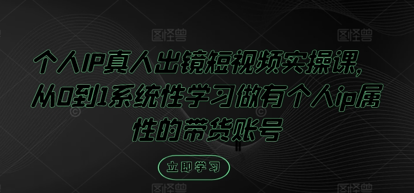 个人IP真人出镜短视频实操课，从0到1系统性学习做有个人ip属性的带货账号-比钱轻创