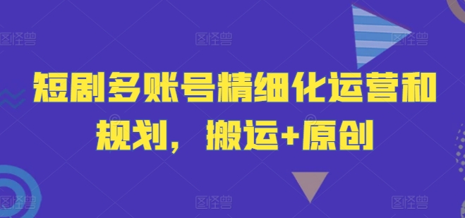 短剧多账号精细化运营和规划，搬运+原创-比钱轻创