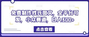 免费制作姓氏图文，全平台可发，小众赛道，日入300+【揭秘】-比钱轻创