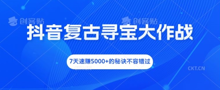 抖音复古寻宝大作战，7天速赚5000+的秘诀不容错过【揭秘】-比钱轻创