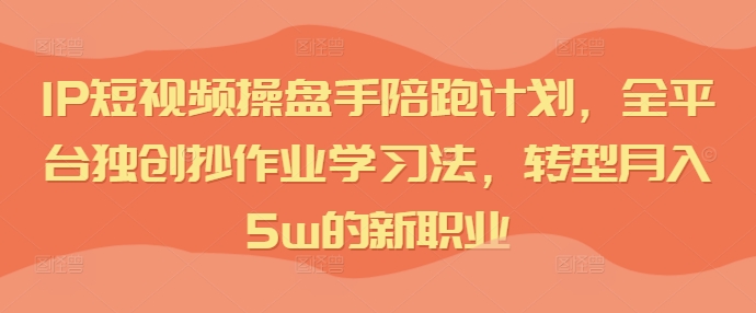 IP短视频操盘手陪跑计划，全平台独创抄作业学习法，转型月入5w的新职业-比钱轻创