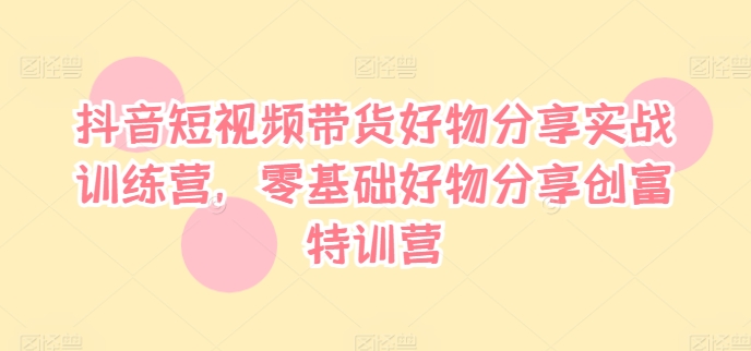 抖音短视频带货好物分享实战训练营，零基础好物分享创富特训营-比钱轻创