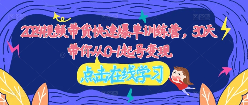 2024视频带货快速爆单训练营，30天带你从0-1起号变现-比钱轻创