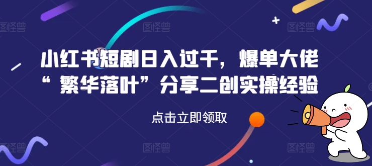 小红书短剧日入过千，爆单大佬“繁华落叶”分享二创实操经验-比钱轻创