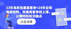 23年淘系批量高客单+24年全域电商矩阵,批量高客单线上课,让赚钱轻松无脑点-比钱轻创