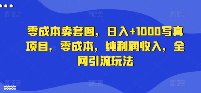 零成本卖套图，日入+1000写真项目，零成本，纯利润收入，全网引流玩法-比钱轻创