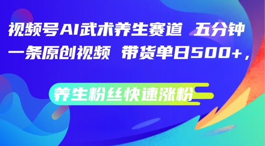 视频号AI武术养生赛道，五分钟一条原创视频，带货单日几张，养生粉丝快速涨粉【揭秘】-比钱轻创