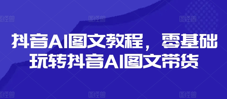 抖音AI图文教程，零基础玩转抖音AI图文带货-比钱轻创