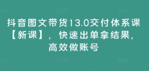 抖音图文带货13.0交付体系课【新课】，快速出单拿结果，高效做账号-比钱轻创