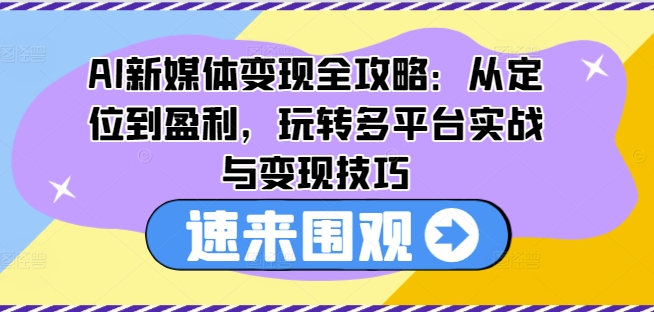 AI新媒体变现全攻略：从定位到盈利，玩转多平台实战与变现技巧-比钱轻创