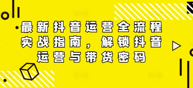 最新抖音运营全流程实战指南，解锁抖音运营与带货密码-比钱轻创