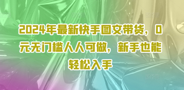 2024年最新快手图文带货，0元无门槛人人可做，新手也能轻松入手-比钱轻创