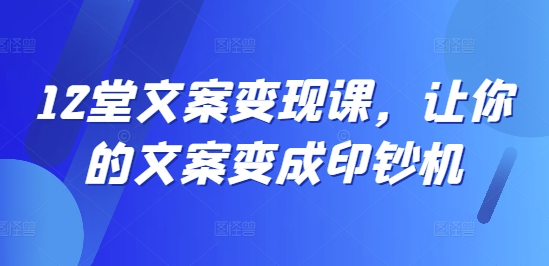 12堂文案变现课，让你的文案变成印钞机-比钱轻创
