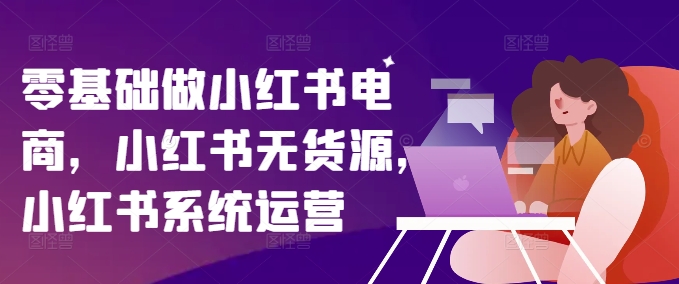 零基础做小红书电商，小红书无货源，小红书系统运营-比钱轻创