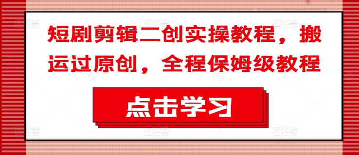短剧剪辑二创实操教程，搬运过原创，全程保姆级教程-比钱轻创