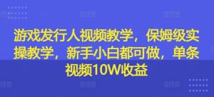 游戏发行人视频教学，保姆级实操教学，新手小白都可做，单条视频10W收益-比钱轻创