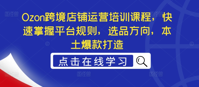 Ozon跨境店铺运营培训课程，快速掌握平台规则，选品方向，本土爆款打造-比钱轻创