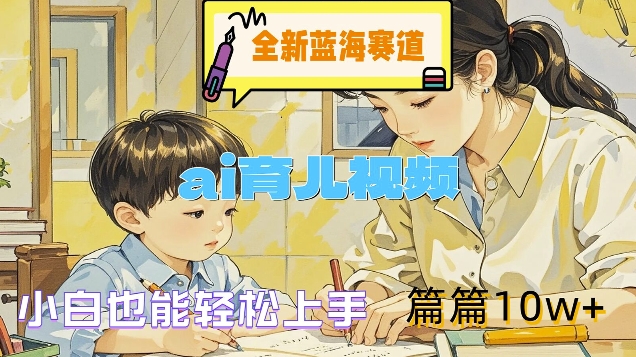 全新蓝海赛道-ai育儿视频，小白也能轻松上手，篇篇10w+【揭秘】-比钱轻创